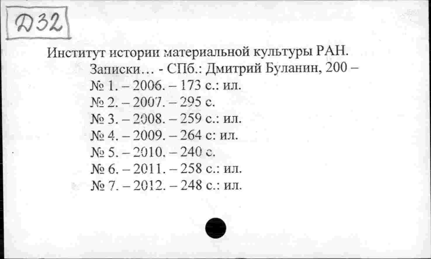 ﻿Институт истории материальной культуры РАН.
Записки... - СПб.: Дмитрий Буланин, 200 -№ 1. - 2006. - 173 с.: ил.
№ 2. - 2007. - 295 с.
№ 3. - 2008. - 259 с.: ил.
№ 4. - 2009. - 264 с: ил.
№5.-2010.-240 с.
№6.-2011.-258 с.: ил.
№7.-2012.-248 с.: ил.